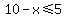 10-x%3C=5