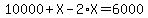 10000%2BX-2%2AX=6000