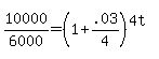 10000%2F6000+=+%281%2B.03%2F4%29%5E%284t%29