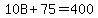 10B+%2B+75+=+400