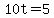 10t=5