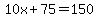 10x%2B75=150