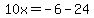 10x=-6-24