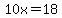 10x=18