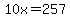 10x=257