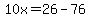 10x=26-76