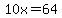 10x=64