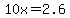 10x++=+2.6