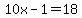 10x-1=18