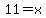 11=x