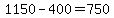 1150-400=750
