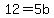 12=5b