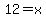12=x