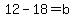 12-18=b