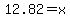 12.82=x