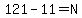 121-11=N