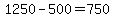 1250-500=750