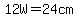 12W=24cm