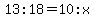13%3A18=10%3Ax