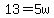 13=5w