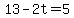 13-2t=5