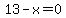 13-x=0