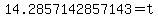 14.2857142857143=t