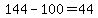 144-100=44