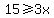 15%3E=3x