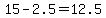 15-2.5=12.5