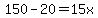 150-20=15x