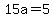 15a=5