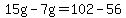 15g-7g=102-56