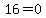 16=0