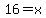 16=x