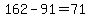 162-91=71