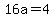 16a=4