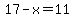 17-x=11