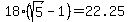 18%28sqrt%285%29-1%29=22.25