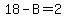 18-B=2