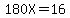 180X=16