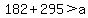 182%2B295+%3E+a
