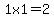 1x1=2
