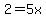 2=5x