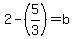 2+-+%285%2F3%29=+b