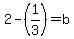 2-%281%2F3%29=b