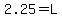 \"2.25=L\"