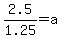 2.5%2F1.25+=+a
