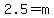 2.5=m+