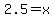 2.5=x